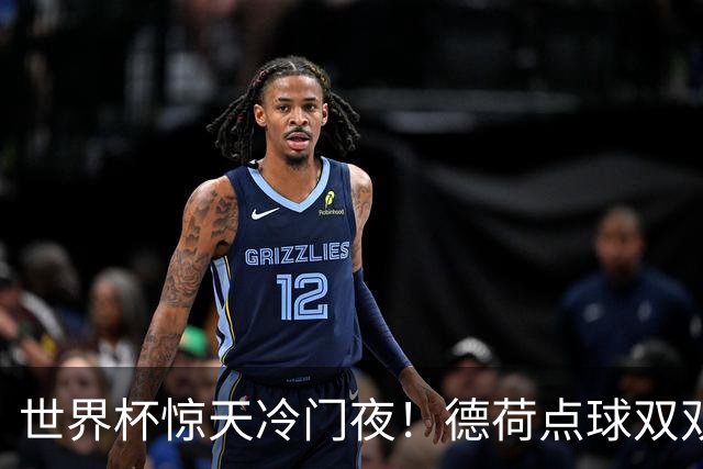 世界杯惊天冷门夜！德荷点球双双出局，利物浦无奈迎最大利好