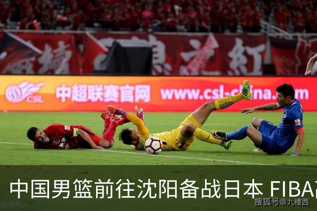 中国男篮前往沈阳备战日本 FIBA高度评价杨瀚森