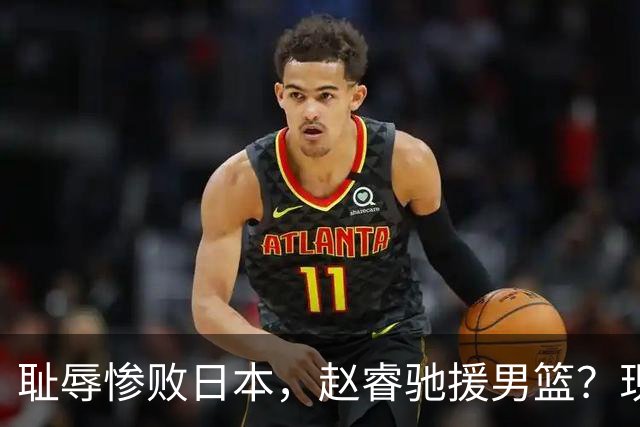 耻辱惨败日本，赵睿驰援男篮？现身发声，男篮名单公布，已出发韩国