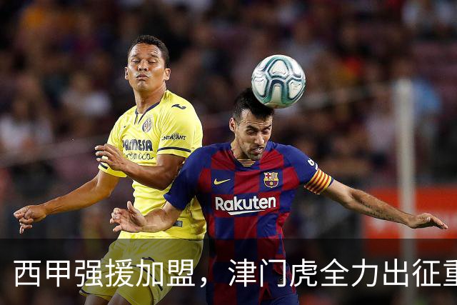 西甲强援加盟，津门虎全力出征重庆，争取保底积分