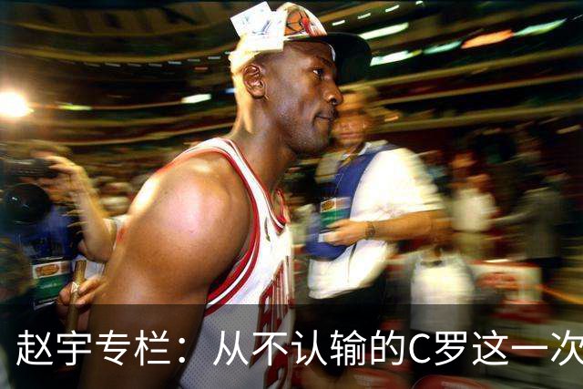 赵宇专栏：从不认输的C罗这一次只是败给了时间