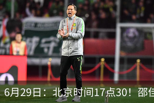 6月29日：北京时间17点30！邵佳一提前敲定中国男足6月30日主场踢日本的最强11人首发